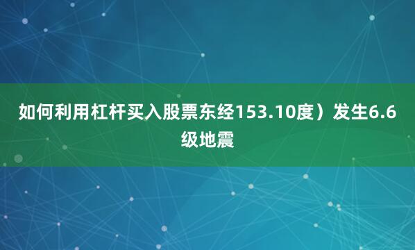 如何利用杠杆买入股票东经153.10度）发生6.6级地震