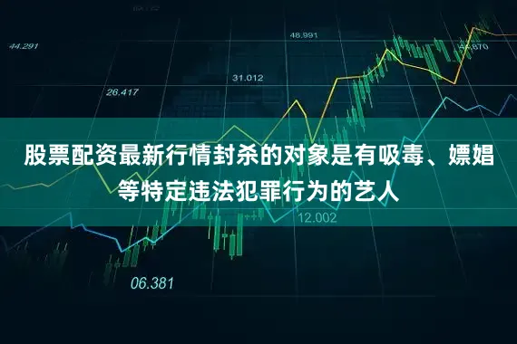 股票配资最新行情封杀的对象是有吸毒、嫖娼等特定违法犯罪行为的艺人
