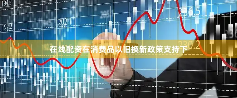 在线配资在消费品以旧换新政策支持下