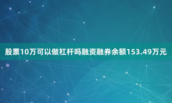 股票10万可以做杠杆吗融资融券余额153.49万元