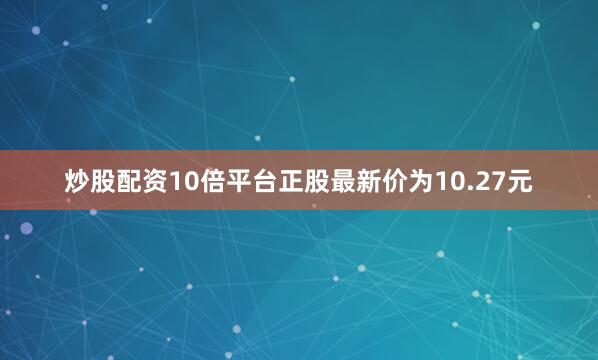 炒股配资10倍平台正股最新价为10.27元