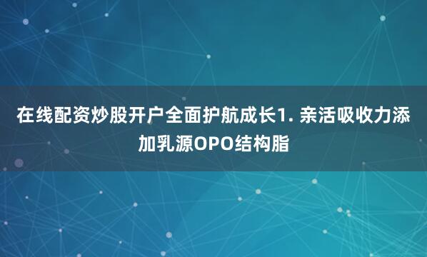 在线配资炒股开户全面护航成长1. 亲活吸收力添加乳源OPO结构脂