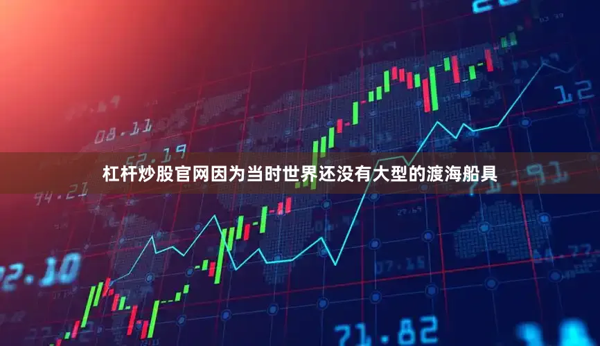 杠杆炒股官网因为当时世界还没有大型的渡海船具