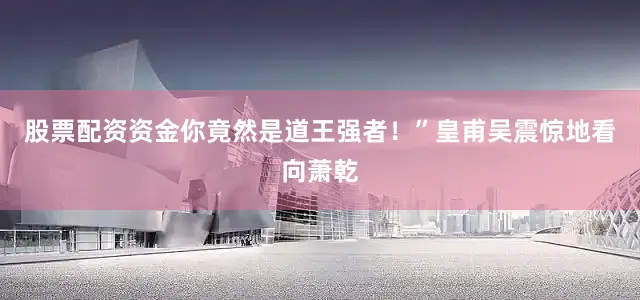 股票配资资金你竟然是道王强者！”皇甫吴震惊地看向萧乾