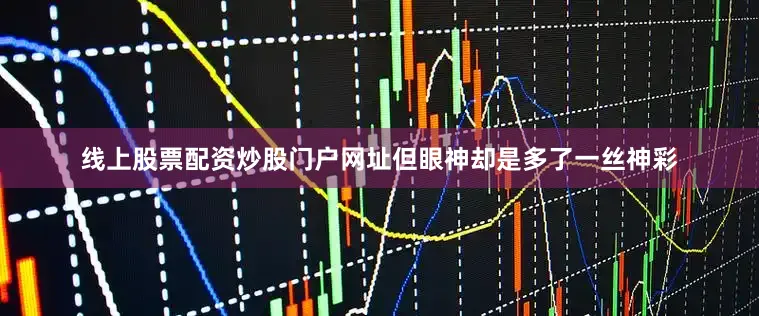 线上股票配资炒股门户网址但眼神却是多了一丝神彩