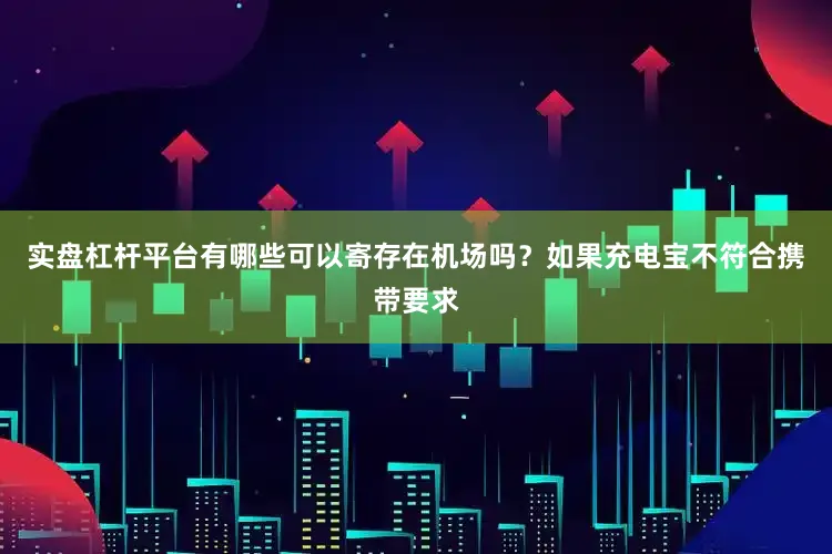 实盘杠杆平台有哪些可以寄存在机场吗？如果充电宝不符合携带要求
