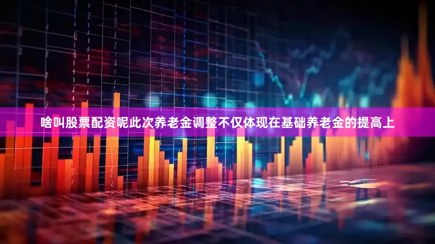 啥叫股票配资呢此次养老金调整不仅体现在基础养老金的提高上