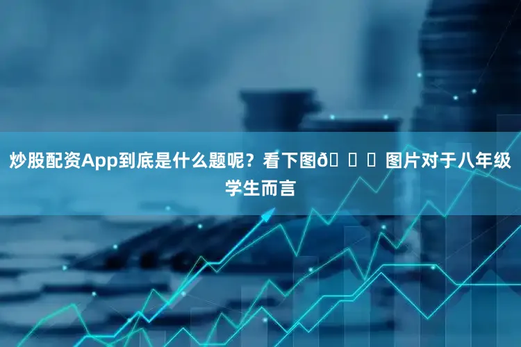 炒股配资App到底是什么题呢？看下图👇图片对于八年级学生而言