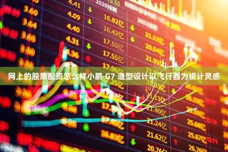 网上的股票配资怎么样小鹏 G7 造型设计以飞行器为设计灵感