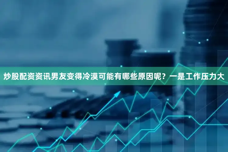 炒股配资资讯男友变得冷漠可能有哪些原因呢？一是工作压力大