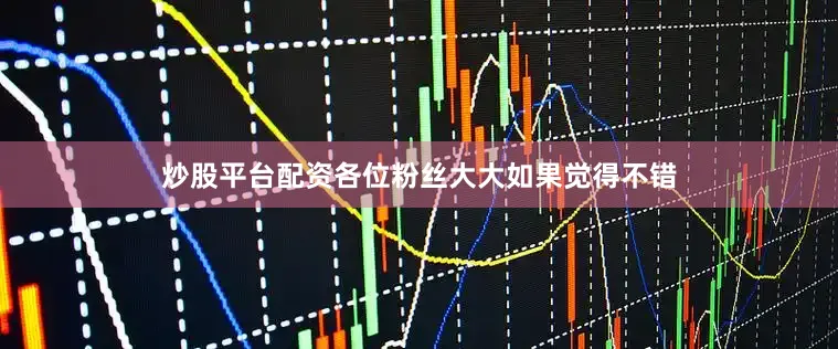 炒股平台配资各位粉丝大大如果觉得不错