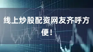 线上炒股配资网友齐呼方便！