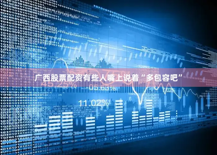广西股票配资有些人嘴上说着“多包容吧”