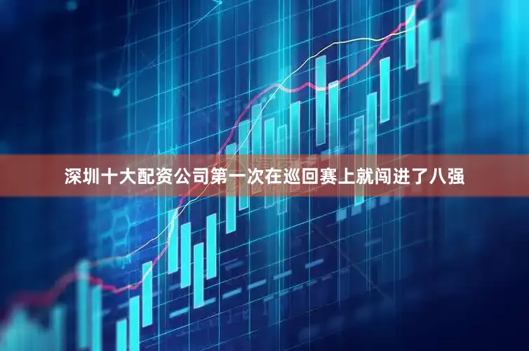 深圳十大配资公司第一次在巡回赛上就闯进了八强