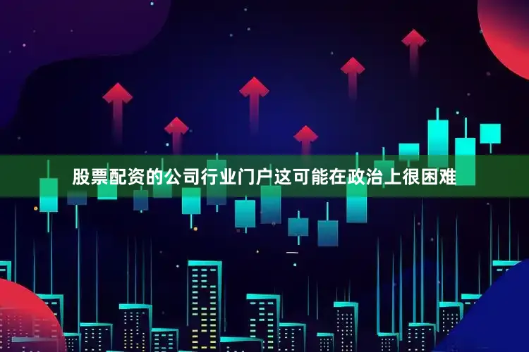 股票配资的公司行业门户这可能在政治上很困难