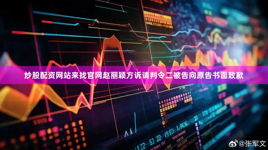 炒股配资网站来找官网赵丽颖方诉请判令二被告向原告书面致歉