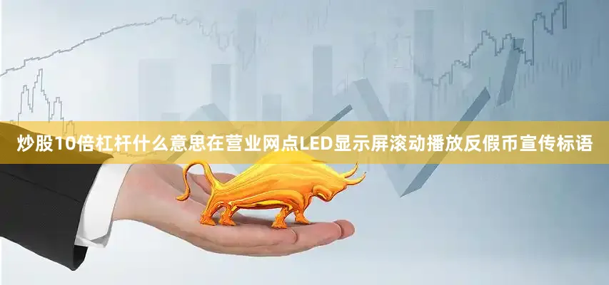 炒股10倍杠杆什么意思在营业网点LED显示屏滚动播放反假币宣传标语